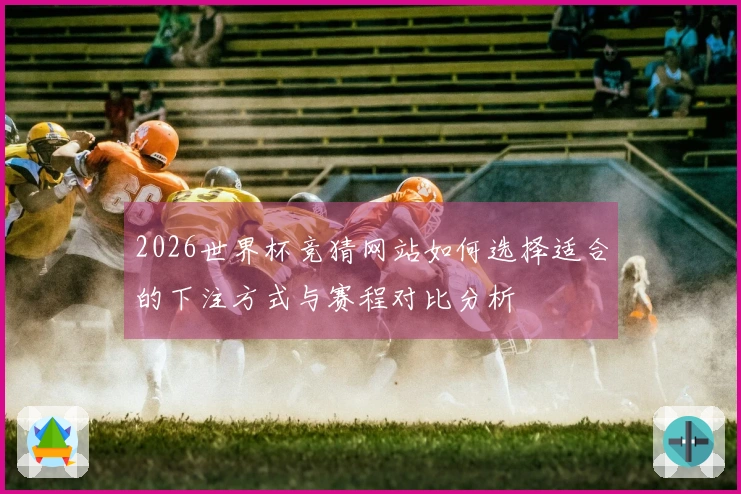 2026世界杯竞猜网站如何选择适合的下注方式与赛程对比分析