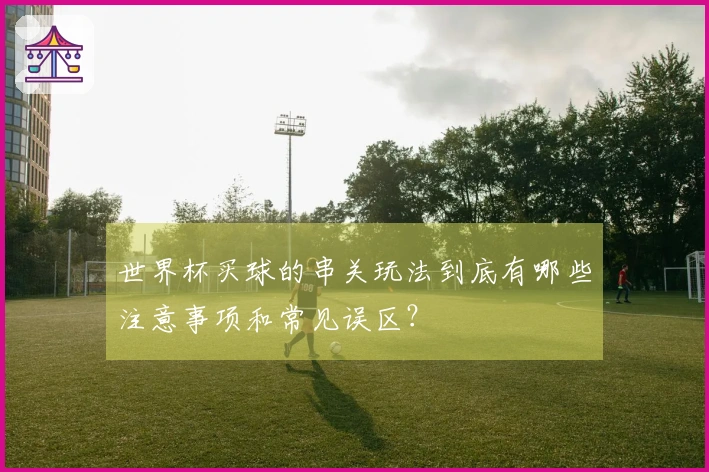 世界杯买球的串关玩法到底有哪些注意事项和常见误区？